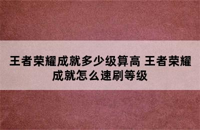 王者荣耀成就多少级算高 王者荣耀成就怎么速刷等级